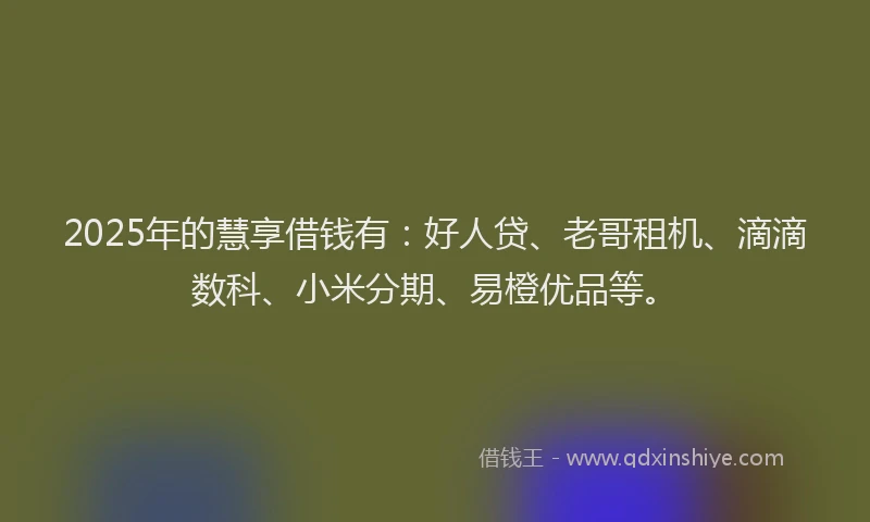 2025年的慧享借钱有：好人贷、老哥租机、滴滴数科、小米分期、易橙优品等。
