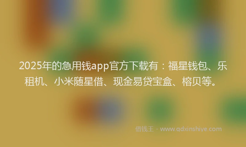 2025年的急用钱app官方下载有：福星钱包、乐租机、小米随星借、现金易贷宝盒、榕贝等。
