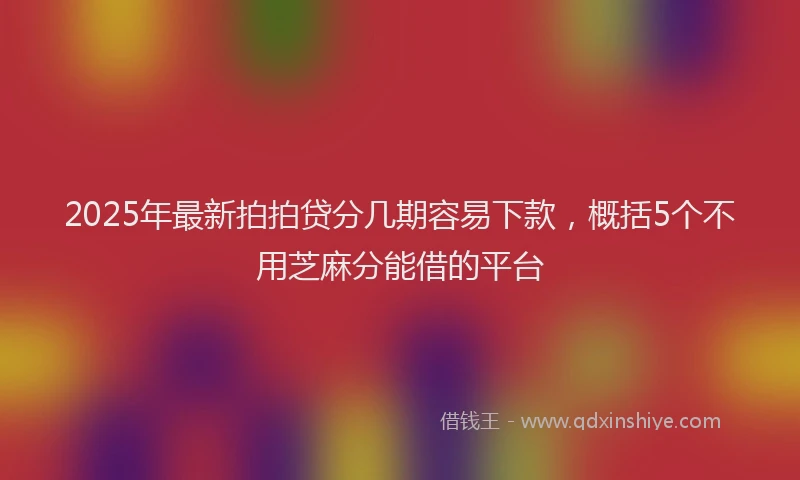 2025年最新拍拍贷分几期容易下款，概括5个不用芝麻分能借的平台