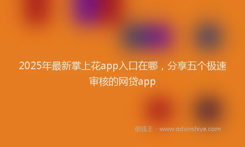 2025年最新掌上花app入口在哪，分享五个极速审核的网贷app