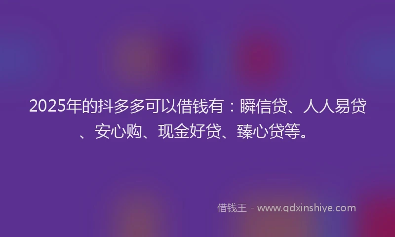 2025年的抖多多可以借钱有：瞬信贷、人人易贷、安心购、现金好贷、臻心贷等。