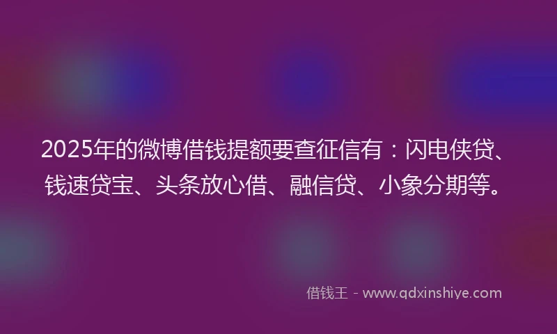 2025年的微博借钱提额要查征信有：闪电侠贷、钱速贷宝、头条放心借、融信贷、小象分期等。