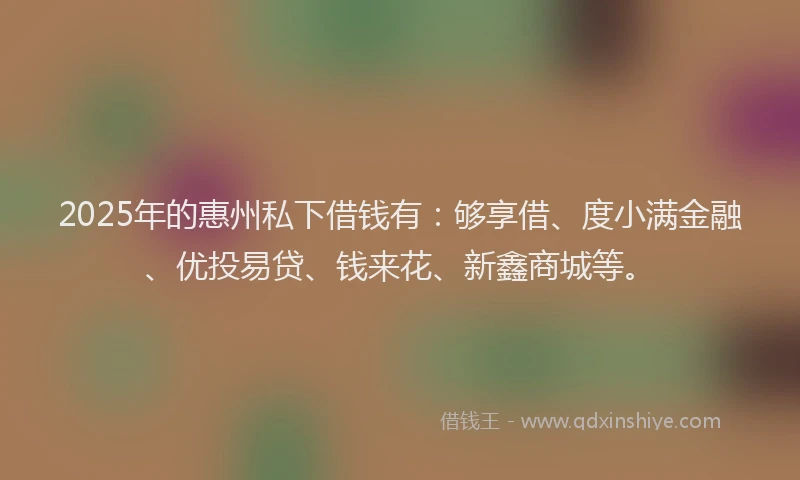 2025年的惠州私下借钱有：够享借、度小满金融、优投易贷、钱来花、新鑫商城等。