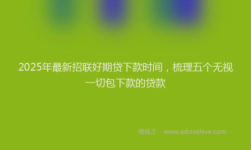 2025年最新招联好期贷下款时间，梳理五个无视一切包下款的贷款