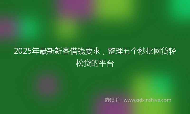 2025年最新新客借钱要求，整理五个秒批网贷轻松贷的平台