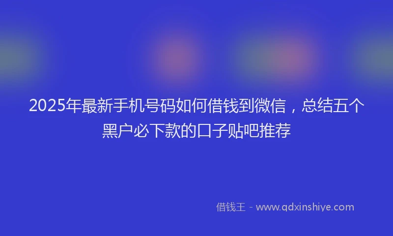 2025年最新手机号码如何借钱到微信，总结五个黑户必下款的口子贴吧推荐