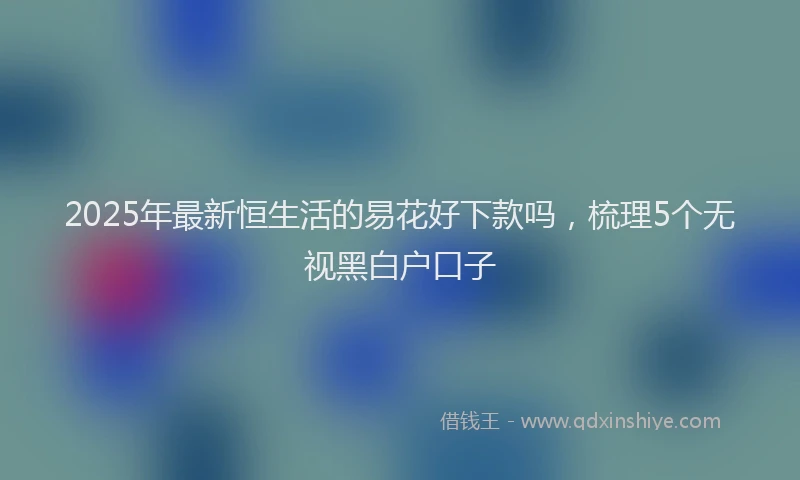 2025年最新恒生活的易花好下款吗，梳理5个无视黑白户口子