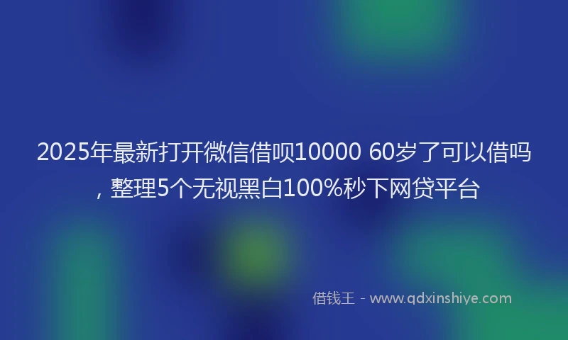 2025年最新打开微信借呗10000 60岁了可以借吗，整理5个无视黑白100%秒下网贷平台