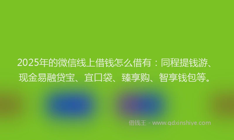2025年的微信线上借钱怎么借有：同程提钱游、现金易融贷宝、宜口袋、臻享购、智享钱包等。