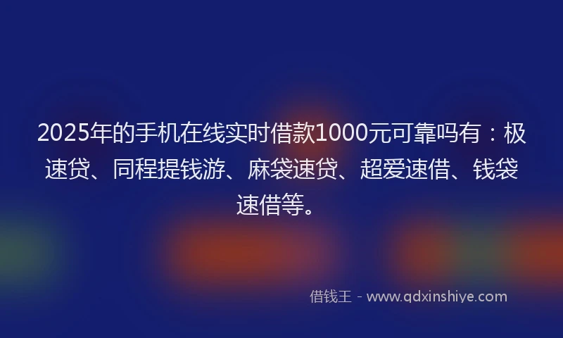 2025年的手机在线实时借款1000元可靠吗有：极速贷、同程提钱游、麻袋速贷、超爱速借、钱袋速借等。