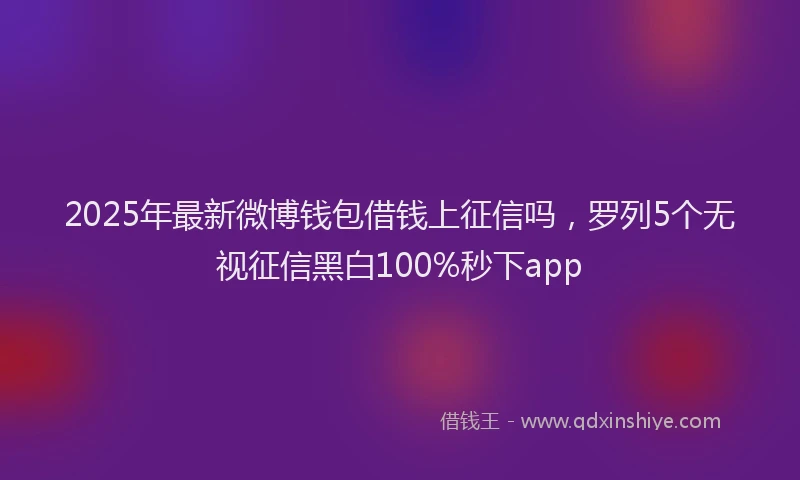2025年最新微博钱包借钱上征信吗，罗列5个无视征信黑白100%秒下app