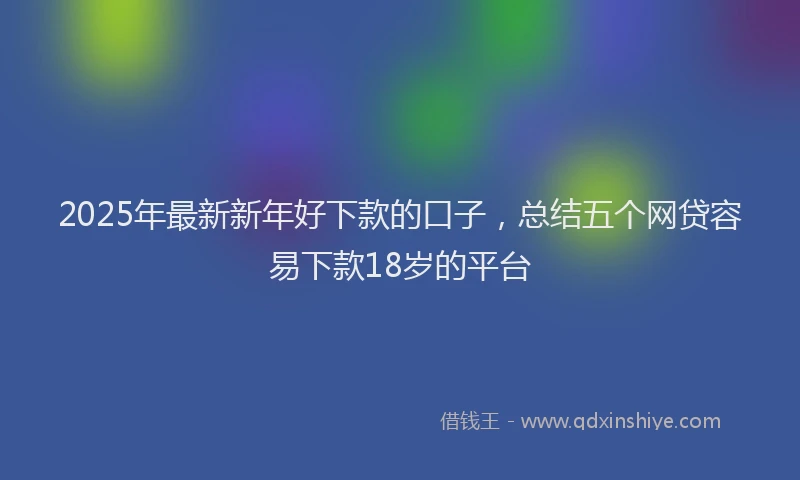 2025年最新新年好下款的口子，总结五个网贷容易下款18岁的平台