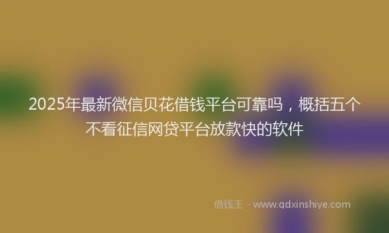 2025年最新微信贝花借钱平台可靠吗，概括五个不看征信网贷平台放款快的软件