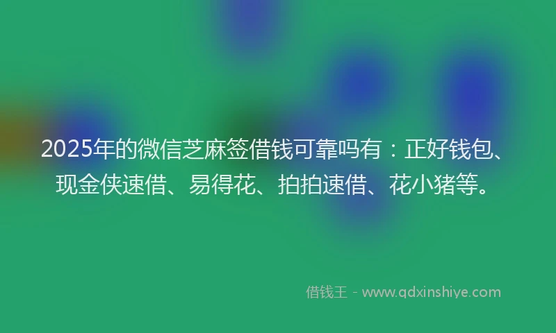 2025年的微信芝麻签借钱可靠吗有：正好钱包、现金侠速借、易得花、拍拍速借、花小猪等。
