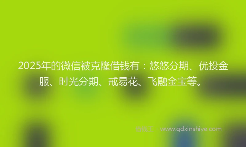 2025年的微信被克隆借钱有：悠悠分期、优投金服、时光分期、戒易花、飞融金宝等。