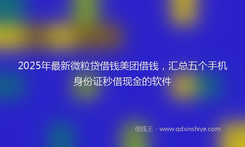 2025年最新微粒贷借钱美团借钱，汇总五个手机身份证秒借现金的软件