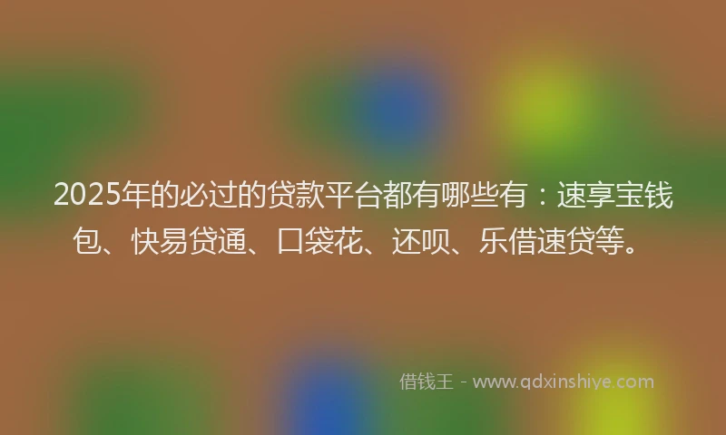 2025年的必过的贷款平台都有哪些有：速享宝钱包、快易贷通、口袋花、还呗、乐借速贷等。