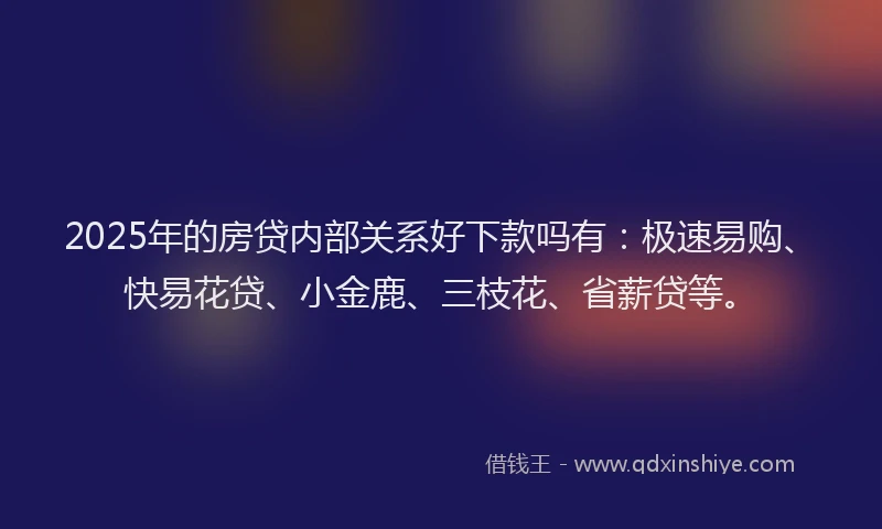 2025年的房贷内部关系好下款吗有：极速易购、快易花贷、小金鹿、三枝花、省薪贷等。