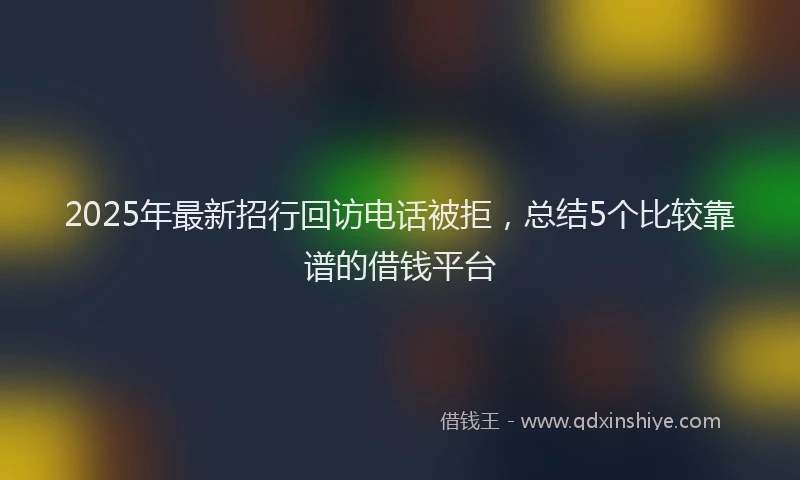 2025年最新招行回访电话被拒，总结5个比较靠谱的借钱平台