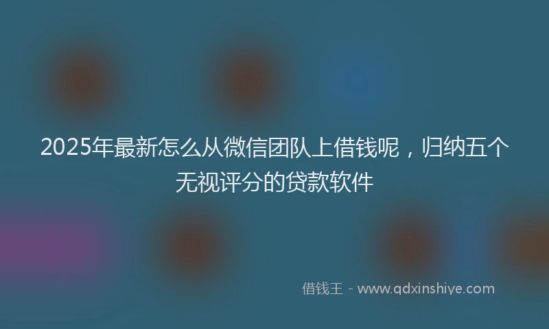 2025年最新怎么从微信团队上借钱呢，归纳五个无视评分的贷款软件