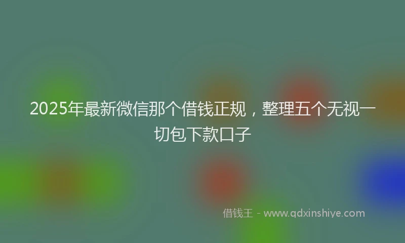 2025年最新微信那个借钱正规，整理五个无视一切包下款口子
