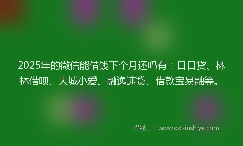 2025年的微信能借钱下个月还吗有：日日贷、林林借呗、大城小爱、融逸速贷、借款宝易融等。