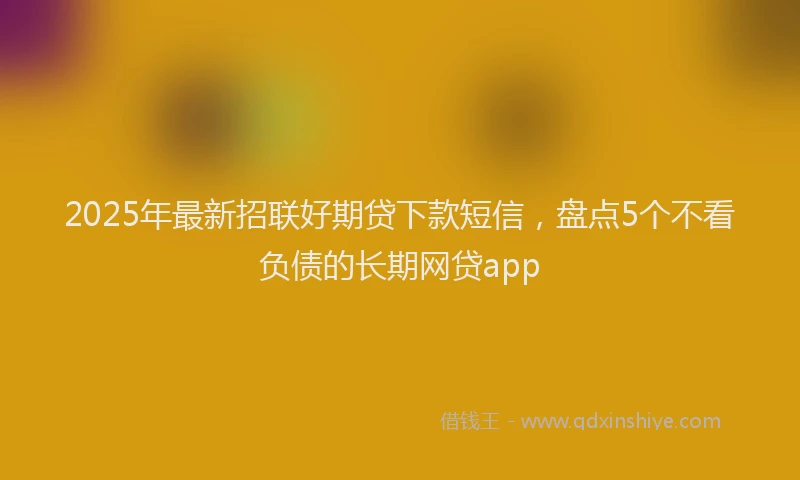 2025年最新招联好期贷下款短信，盘点5个不看负债的长期网贷app