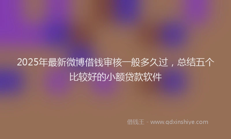 2025年最新微博借钱审核一般多久过，总结五个比较好的小额贷款软件