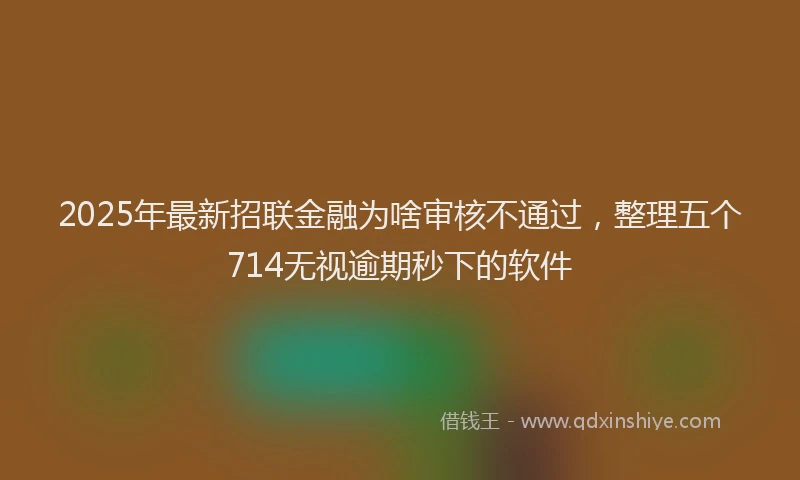 2025年最新招联金融为啥审核不通过，整理五个714无视逾期秒下的软件