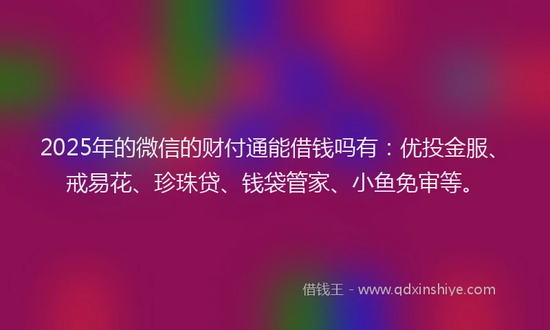 2025年的微信的财付通能借钱吗有：优投金服、戒易花、珍珠贷、钱袋管家、小鱼免审等。