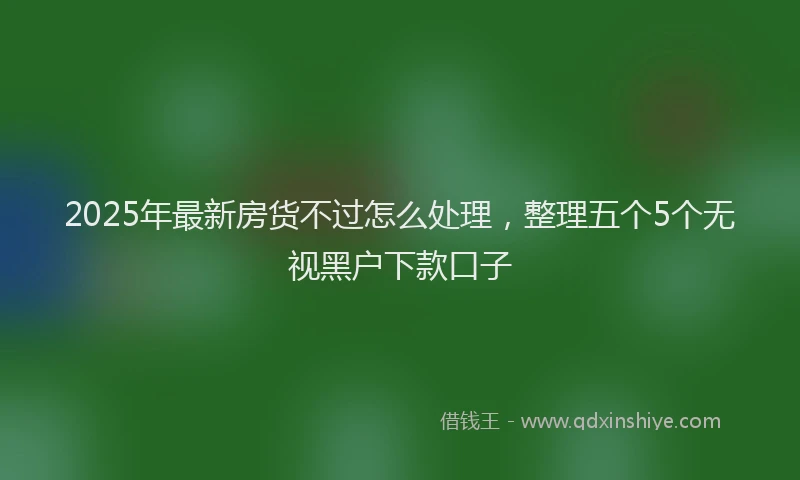 2025年最新房货不过怎么处理，整理五个5个无视黑户下款口子