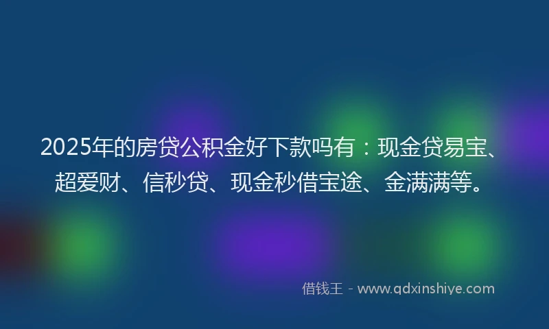 2025年的房贷公积金好下款吗有：现金贷易宝、超爱财、信秒贷、现金秒借宝途、金满满等。
