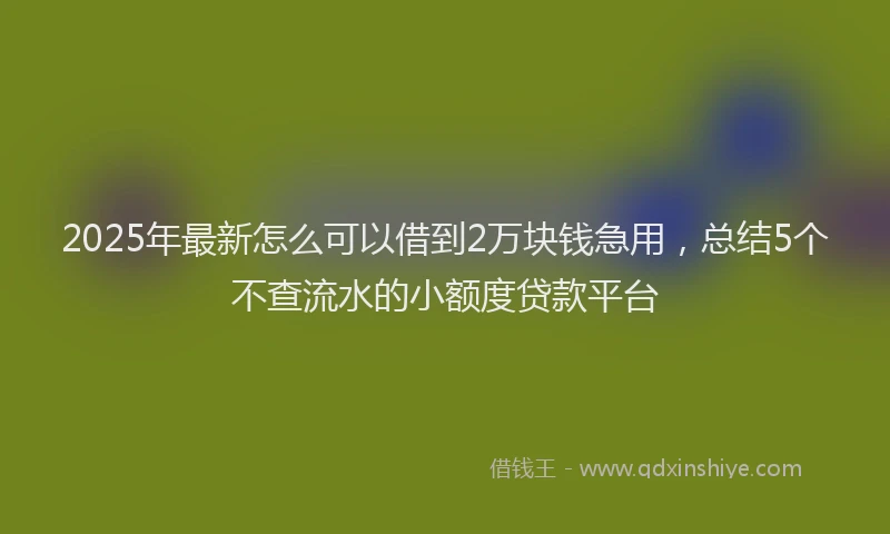 2025年最新怎么可以借到2万块钱急用，总结5个不查流水的小额度贷款平台