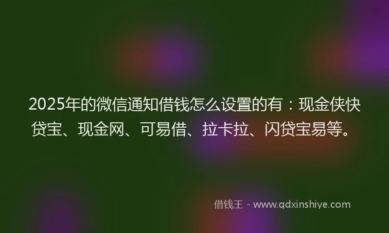 2025年的微信通知借钱怎么设置的有：现金侠快贷宝、现金网、可易借、拉卡拉、闪贷宝易等。