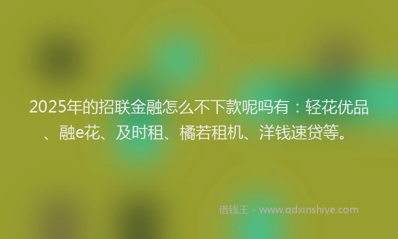 2025年的招联金融怎么不下款呢吗有：轻花优品、融e花、及时租、橘若租机、洋钱速贷等。