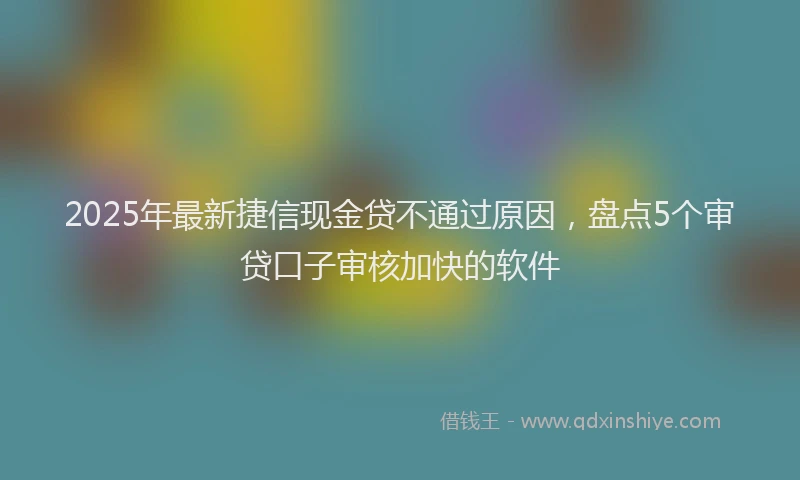 2025年最新捷信现金贷不通过原因，盘点5个审贷口子审核加快的软件