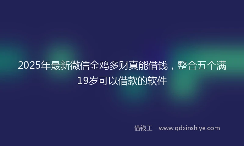 2025年最新微信金鸡多财真能借钱，整合五个满19岁可以借款的软件