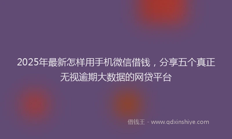 2025年最新怎样用手机微信借钱，分享五个真正无视逾期大数据的网贷平台