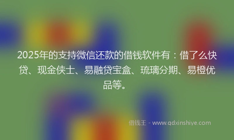 2025年的支持微信还款的借钱软件有：借了么快贷、现金侠士、易融贷宝盒、琉璃分期、易橙优品等。