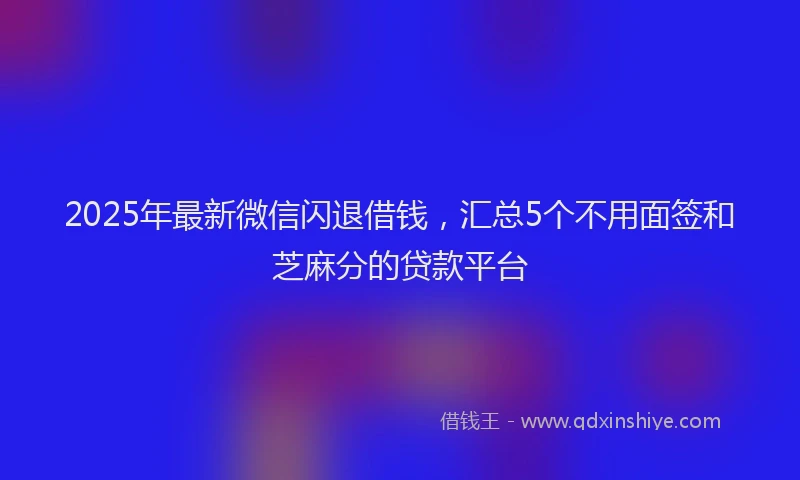 2025年最新微信闪退借钱，汇总5个不用面签和芝麻分的贷款平台