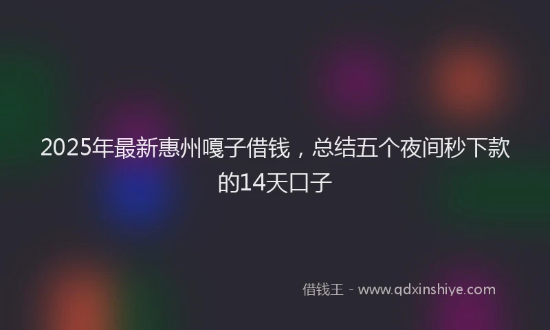 2025年最新惠州嘎子借钱，总结五个夜间秒下款的14天口子