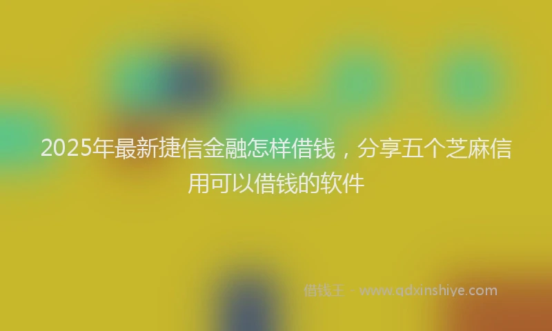 2025年最新捷信金融怎样借钱，分享五个芝麻信用可以借钱的软件