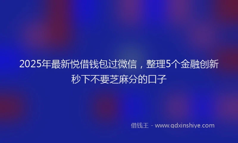 2025年最新悦借钱包过微信，整理5个金融创新秒下不要芝麻分的口子