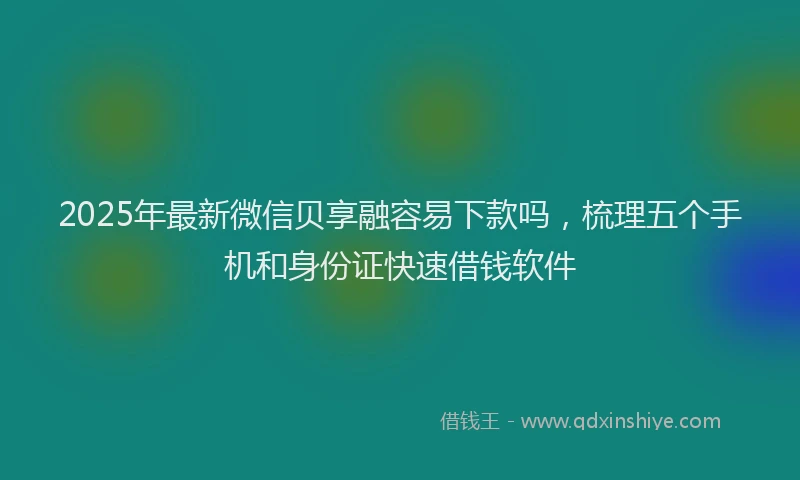 2025年最新微信贝享融容易下款吗，梳理五个手机和身份证快速借钱软件