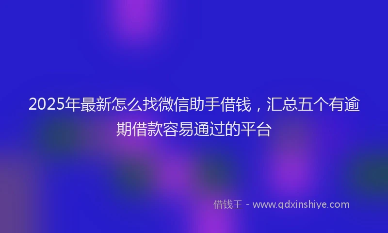 2025年最新怎么找微信助手借钱，汇总五个有逾期借款容易通过的平台