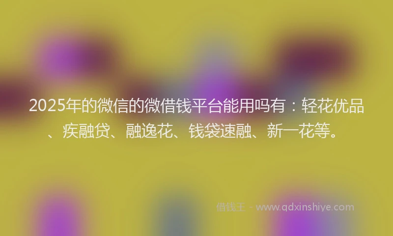 2025年的微信的微借钱平台能用吗有：轻花优品、疾融贷、融逸花、钱袋速融、新一花等。