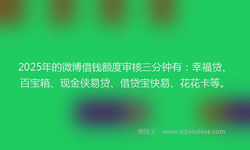2025年的微博借钱额度审核三分钟有：幸福贷、百宝箱、现金侠易贷、借贷宝快易、花花卡等。