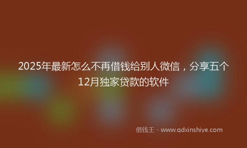 2025年最新怎么不再借钱给别人微信，分享五个12月独家贷款的软件