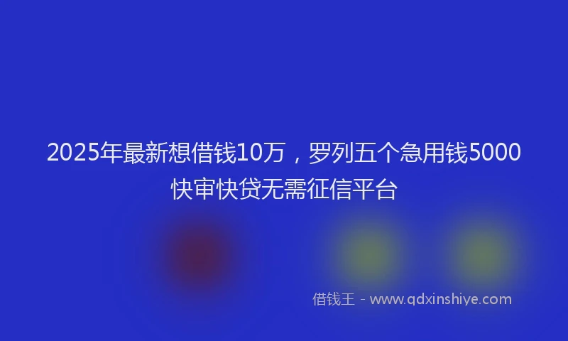 2025年最新想借钱10万，罗列五个急用钱5000快审快贷无需征信平台