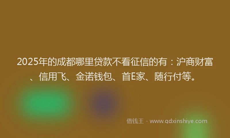 2025年的成都哪里贷款不看征信的有：沪商财富、信用飞、金诺钱包、首E家、随行付等。